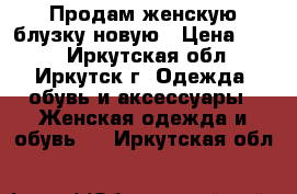 Продам женскую блузку новую › Цена ­ 680 - Иркутская обл., Иркутск г. Одежда, обувь и аксессуары » Женская одежда и обувь   . Иркутская обл.